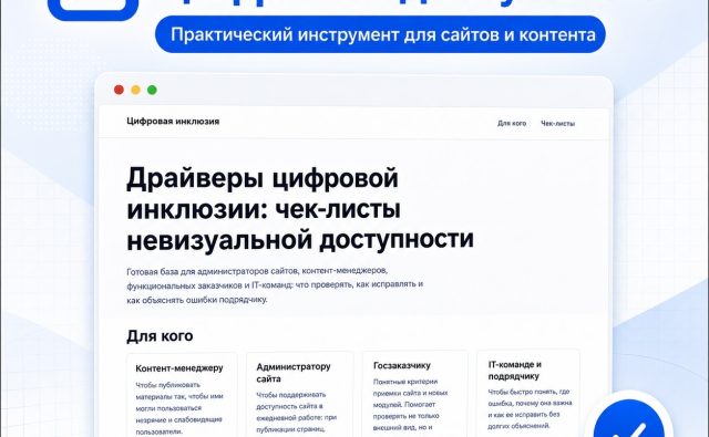 Изображение в стиле рекламного баннера с текстом о цифровой доступности. В верхней части крупный заголовок: «Чек‑листы цифровой доступности». Под ним синяя овальная плашка с белым текстом: «Практический инструмент для сайтов и контента». Ниже изображено окно браузера с заголовком: «Цифровая инклюзия». Основной текст в окне: «Драйверы цифровой инклюзии: чек‑листы невизуальной доступности Готовая база для администраторов сайтов, контент‑менеджеров, функциональных заказчиков и IT‑команд: что проверять, как исправлять и как объяснять ошибки подрядчику.» Ниже подзаголовок: «Для кого». Под ним четыре блока. Первый блок: «Контент‑менеджеру Чтобы публиковать материалы так, чтобы ими могли пользоваться незрячие и слабовидящие пользователи.» Второй блок: «Администратору сайта Чтобы поддерживать доступность сайта в рабочем состоянии: при обновлении дизайна, выкладке контента и настройке интерфейсов.» Третий блок: «Госзаказчику Понимание критериев приемки сайта и иных модулей. Поможет проверить, что по доступности не забыли ничего важного, а также оперативно реагировать на обращения и планировать наполнение.» Четвертый блок: «IT‑команде и подрядчику Чтобы быстро понять, где можно, условно, “не усложнять”, а где важна не любая, а именно базовая для всех доступность решений.» Внизу баннера на голубой полосе расположены иконки с подписями: «Удобно проверять» «Для всех ключевых ролей» «Понятно и по делу» «Повышаем доступность вместе».